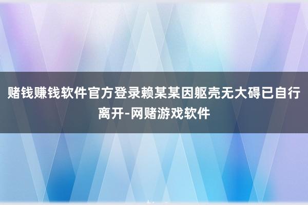 赌钱赚钱软件官方登录赖某某因躯壳无大碍已自行离开-网赌游戏软件