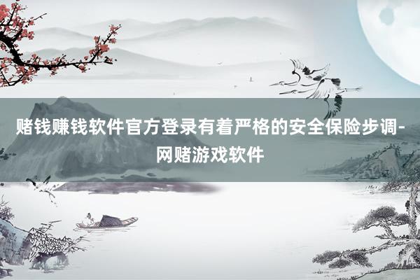 赌钱赚钱软件官方登录有着严格的安全保险步调-网赌游戏软件