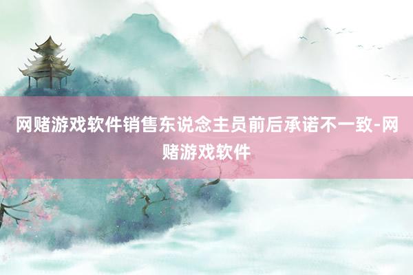 网赌游戏软件销售东说念主员前后承诺不一致-网赌游戏软件