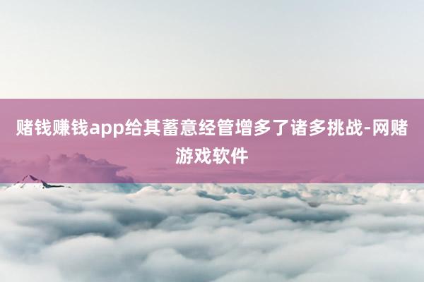 赌钱赚钱app给其蓄意经管增多了诸多挑战-网赌游戏软件