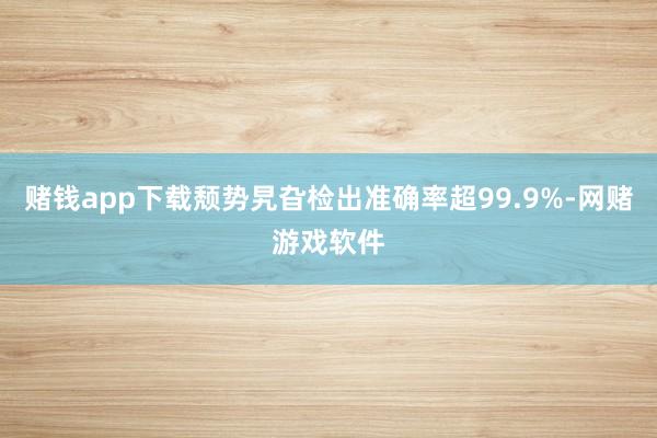赌钱app下载颓势旯旮检出准确率超99.9%-网赌游戏软件