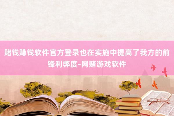 赌钱赚钱软件官方登录也在实施中提高了我方的前锋利弊度-网赌游戏软件
