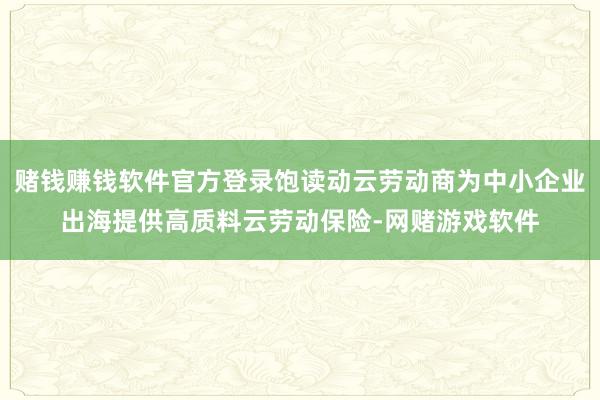 赌钱赚钱软件官方登录饱读动云劳动商为中小企业出海提供高质料云劳动保险-网赌游戏软件