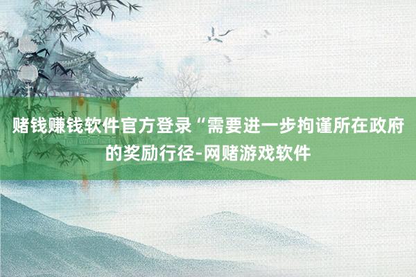 赌钱赚钱软件官方登录“需要进一步拘谨所在政府的奖励行径-网赌游戏软件