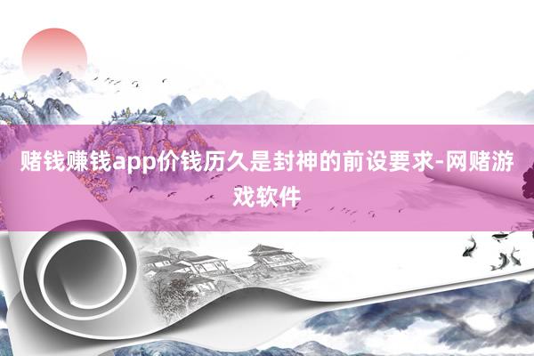 赌钱赚钱app价钱历久是封神的前设要求-网赌游戏软件