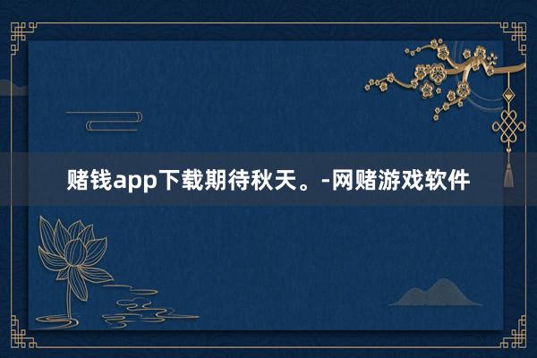 赌钱app下载期待秋天。-网赌游戏软件