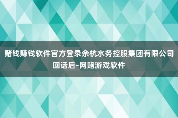 赌钱赚钱软件官方登录余杭水务控股集团有限公司回话后-网赌游戏软件