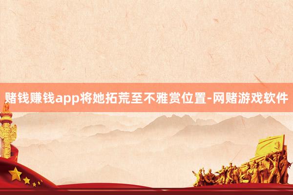 赌钱赚钱app将她拓荒至不雅赏位置-网赌游戏软件
