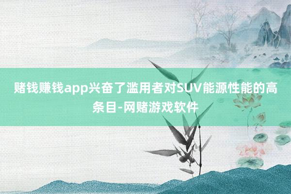 赌钱赚钱app兴奋了滥用者对SUV能源性能的高条目-网赌游戏软件