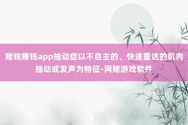 赌钱赚钱app抽动症以不自主的、快速重迭的肌肉抽动或发声为特征-网赌游戏软件