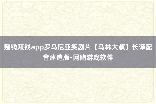 赌钱赚钱app罗马尼亚笑剧片【马林大叔】长译配音建造版-网赌游戏软件