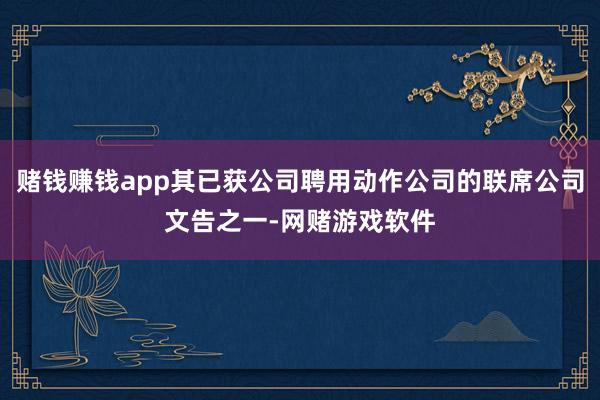 赌钱赚钱app其已获公司聘用动作公司的联席公司文告之一-网赌游戏软件
