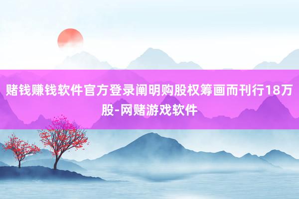 赌钱赚钱软件官方登录阐明购股权筹画而刊行18万股-网赌游戏软件
