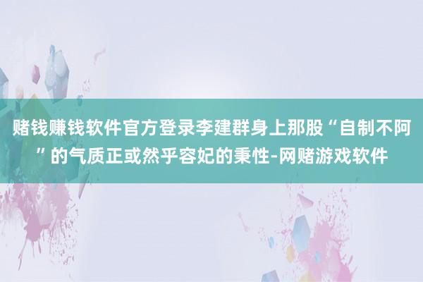 赌钱赚钱软件官方登录李建群身上那股“自制不阿”的气质正或然乎容妃的秉性-网赌游戏软件