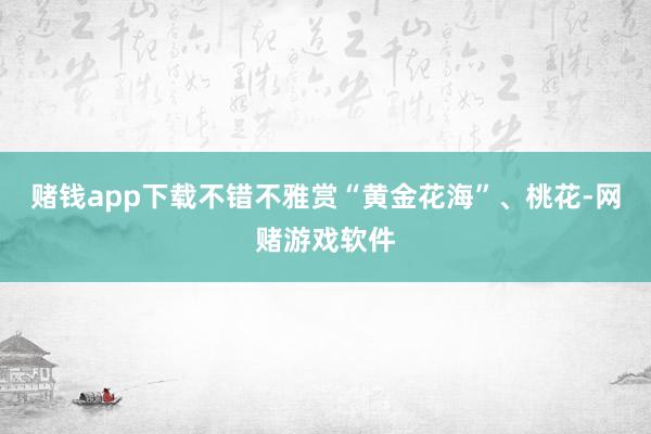 赌钱app下载不错不雅赏“黄金花海”、桃花-网赌游戏软件