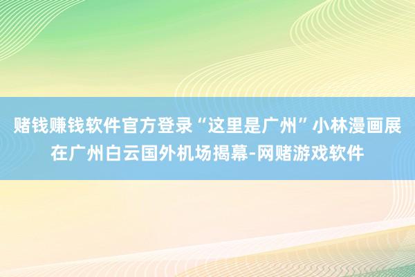 赌钱赚钱软件官方登录“这里是广州”小林漫画展在广州白云国外机场揭幕-网赌游戏软件