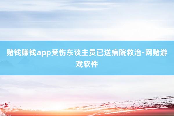 赌钱赚钱app受伤东谈主员已送病院救治-网赌游戏软件