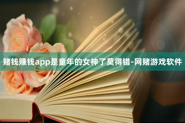 赌钱赚钱app是童年的女神了莫得错-网赌游戏软件