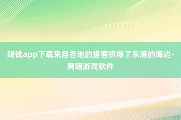 赌钱app下载来自各地的搭客挤爆了东港的海边-网赌游戏软件