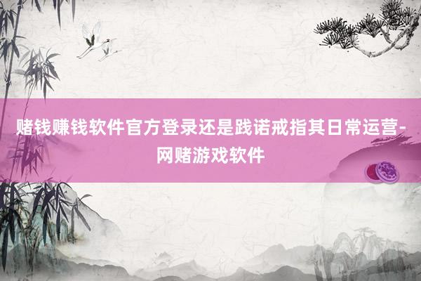赌钱赚钱软件官方登录还是践诺戒指其日常运营-网赌游戏软件