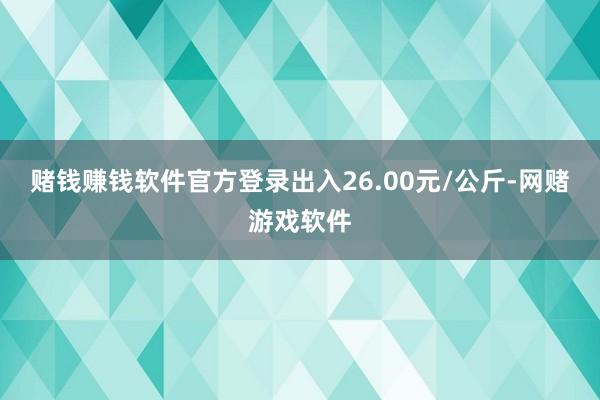 赌钱赚钱软件官方登录出入26.00元/公斤-网赌游戏软件