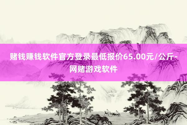 赌钱赚钱软件官方登录最低报价65.00元/公斤-网赌游戏软件
