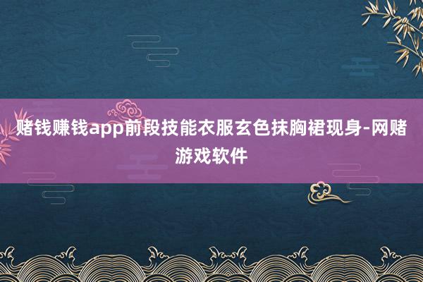 赌钱赚钱app前段技能衣服玄色抹胸裙现身-网赌游戏软件