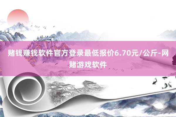 赌钱赚钱软件官方登录最低报价6.70元/公斤-网赌游戏软件