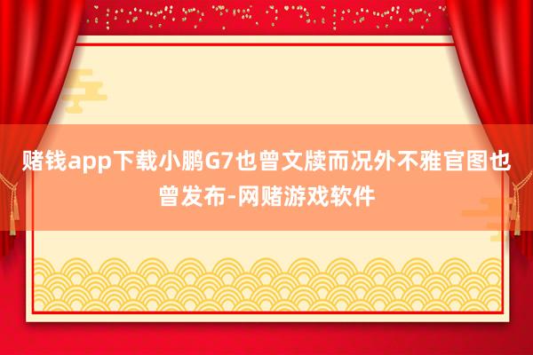 赌钱app下载小鹏G7也曾文牍而况外不雅官图也曾发布-网赌游戏软件