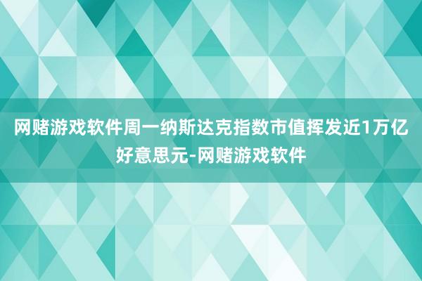 网赌游戏软件周一纳斯达克指数市值挥发近1万亿好意思元-网赌游戏软件