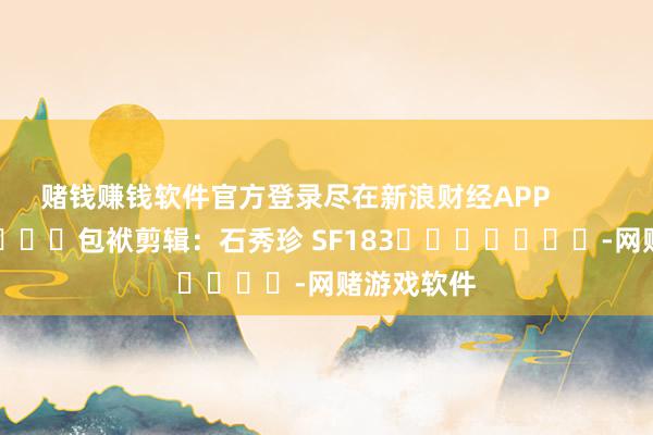 赌钱赚钱软件官方登录尽在新浪财经APP            						包袱剪辑：石秀珍 SF183							-网赌游戏软件