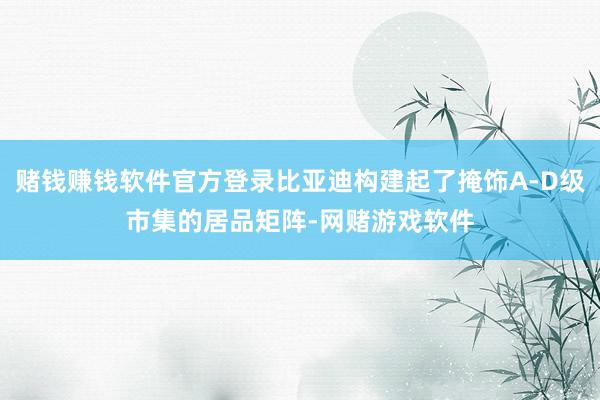 赌钱赚钱软件官方登录比亚迪构建起了掩饰A-D级市集的居品矩阵-网赌游戏软件