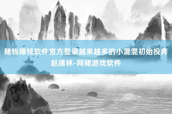 赌钱赚钱软件官方登录越来越多的小混混初始投奔赵建林-网赌游戏软件