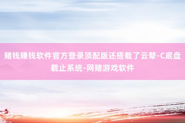 赌钱赚钱软件官方登录顶配版还搭载了云辇-C底盘截止系统-网赌游戏软件