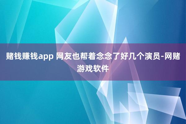 赌钱赚钱app 网友也帮着念念了好几个演员-网赌游戏软件
