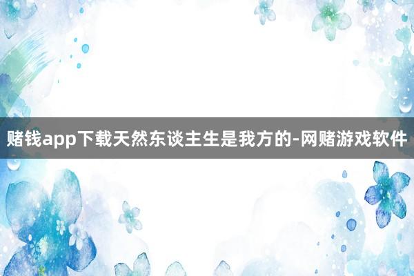赌钱app下载天然东谈主生是我方的-网赌游戏软件
