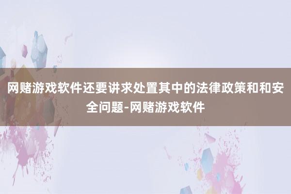 网赌游戏软件还要讲求处置其中的法律政策和和安全问题-网赌游戏软件