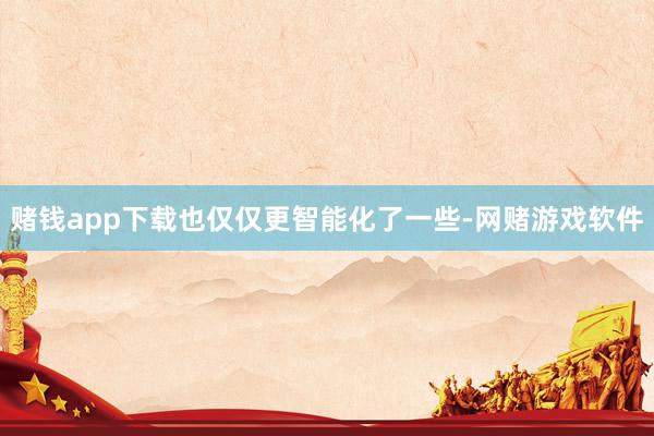 赌钱app下载也仅仅更智能化了一些-网赌游戏软件