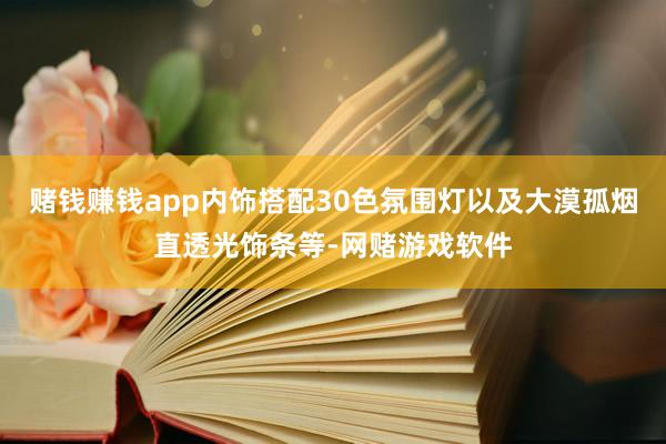 赌钱赚钱app内饰搭配30色氛围灯以及大漠孤烟直透光饰条等-网赌游戏软件