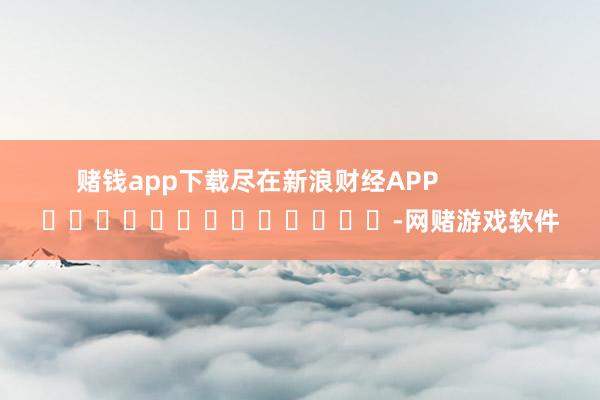 赌钱app下载尽在新浪财经APP            													-网赌游戏软件