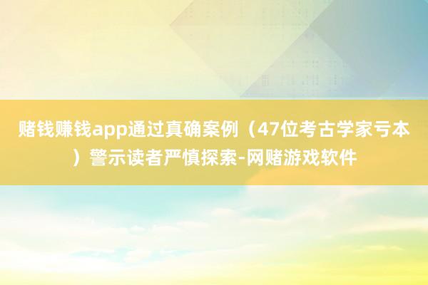 赌钱赚钱app通过真确案例（47位考古学家亏本）警示读者严慎探索-网赌游戏软件