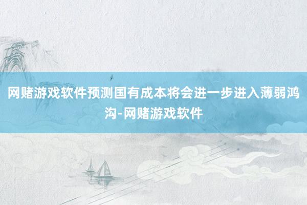 网赌游戏软件预测国有成本将会进一步进入薄弱鸿沟-网赌游戏软件