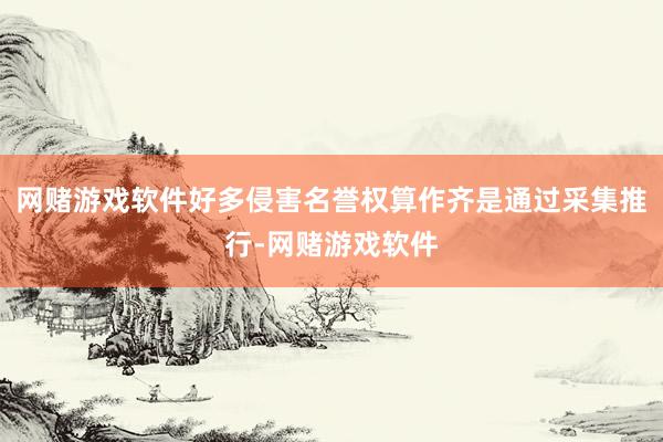 网赌游戏软件好多侵害名誉权算作齐是通过采集推行-网赌游戏软件