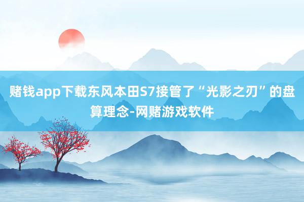 赌钱app下载东风本田S7接管了“光影之刃”的盘算理念-网赌游戏软件