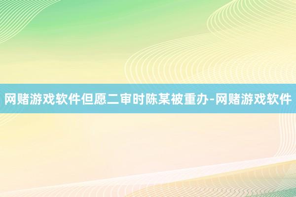 网赌游戏软件但愿二审时陈某被重办-网赌游戏软件