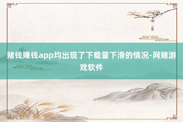 赌钱赚钱app均出现了下载量下滑的情况-网赌游戏软件