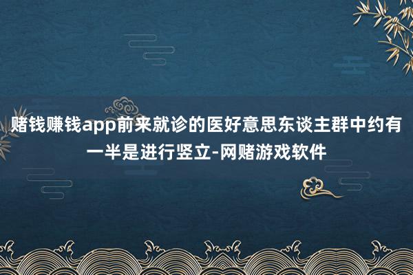 赌钱赚钱app前来就诊的医好意思东谈主群中约有一半是进行竖立-网赌游戏软件