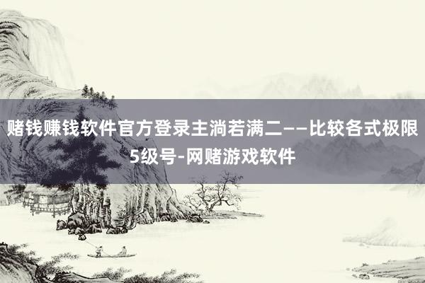 赌钱赚钱软件官方登录主淌若满二——比较各式极限5级号-网赌游戏软件
