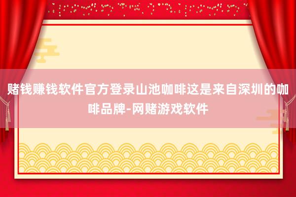 赌钱赚钱软件官方登录山池咖啡这是来自深圳的咖啡品牌-网赌游戏软件
