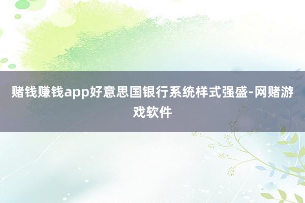 赌钱赚钱app好意思国银行系统样式强盛-网赌游戏软件